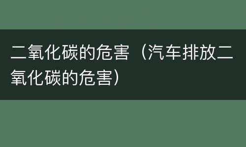 二氧化碳的危害（汽车排放二氧化碳的危害）