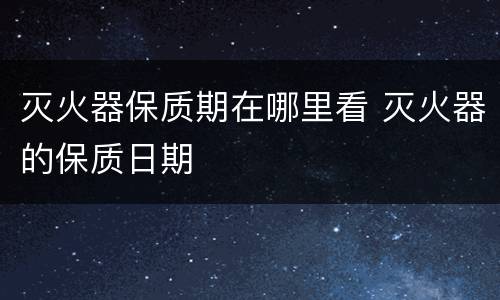 灭火器保质期在哪里看 灭火器的保质日期