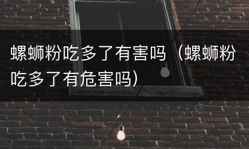 螺蛳粉吃多了有害吗（螺蛳粉吃多了有危害吗）