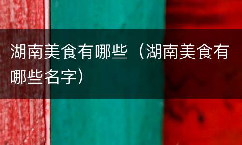 湖南美食有哪些（湖南美食有哪些名字）