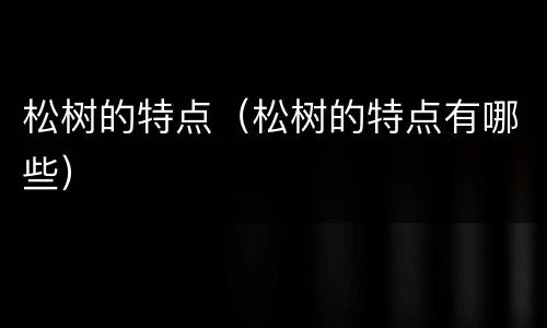 松树的特点（松树的特点有哪些）