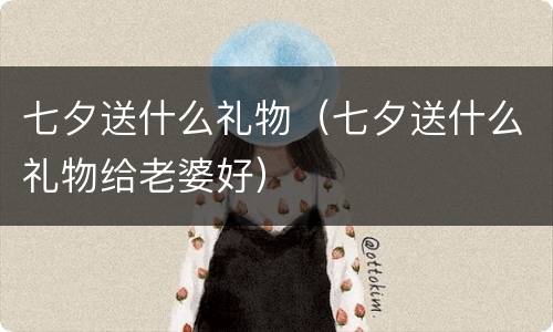 七夕送什么礼物（七夕送什么礼物给老婆好）