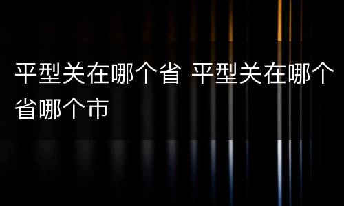 平型关在哪个省 平型关在哪个省哪个市