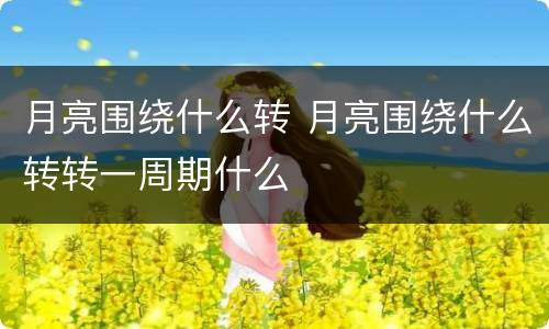 月亮围绕什么转 月亮围绕什么转转一周期什么