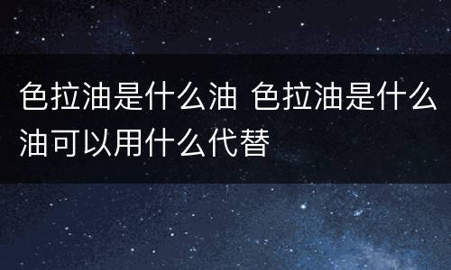 色拉油是什么油 色拉油是什么油可以用什么代替