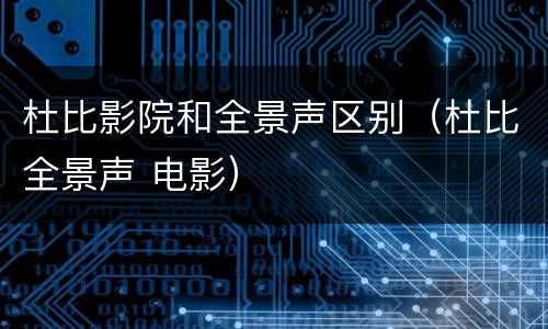 杜比影院和全景声区别（杜比全景声 电影）