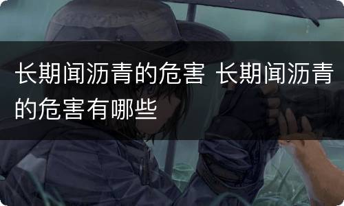 长期闻沥青的危害 长期闻沥青的危害有哪些