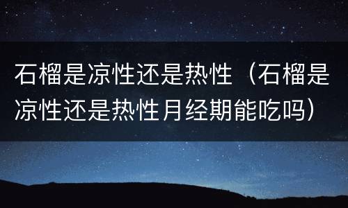 石榴是凉性还是热性（石榴是凉性还是热性月经期能吃吗）