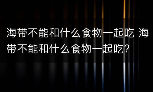 海带不能和什么食物一起吃 海带不能和什么食物一起吃?