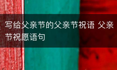 写给父亲节的父亲节祝语 父亲节祝愿语句