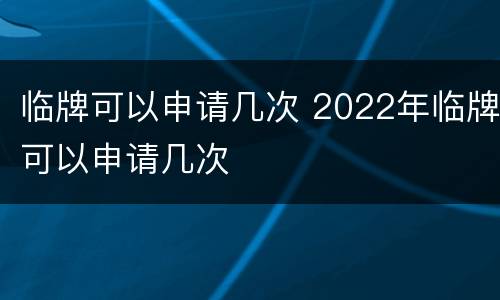 临牌可以申请几次 2022年临牌可以申请几次