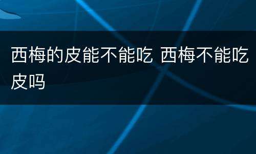 西梅的皮能不能吃 西梅不能吃皮吗