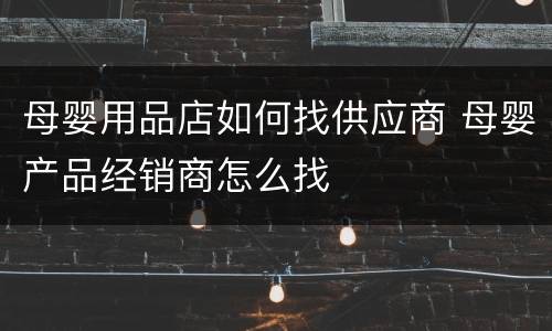 母婴用品店如何找供应商 母婴产品经销商怎么找