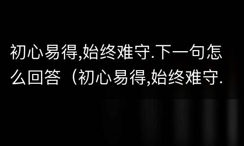 初心易得,始终难守.下一句怎么回答（初心易得,始终难守.下一句怎么回答对方）
