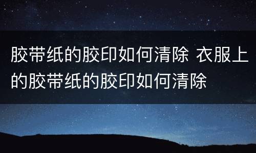 胶带纸的胶印如何清除 衣服上的胶带纸的胶印如何清除