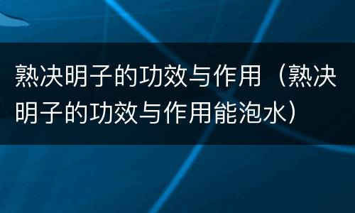 熟决明子的功效与作用（熟决明子的功效与作用能泡水）