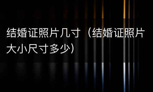 结婚证照片几寸（结婚证照片大小尺寸多少）