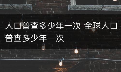 人口普查多少年一次 全球人口普查多少年一次