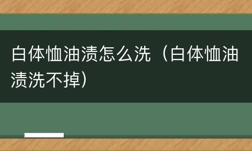 白体恤油渍怎么洗（白体恤油渍洗不掉）
