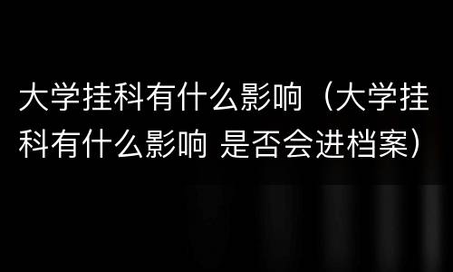 大学挂科有什么影响（大学挂科有什么影响 是否会进档案）