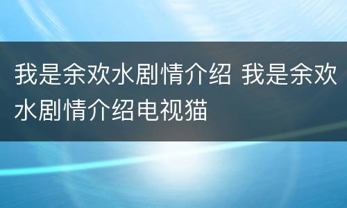 我是余欢水剧情介绍 我是余欢水剧情介绍电视猫