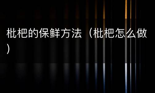 枇杷的保鲜方法（枇杷怎么做）