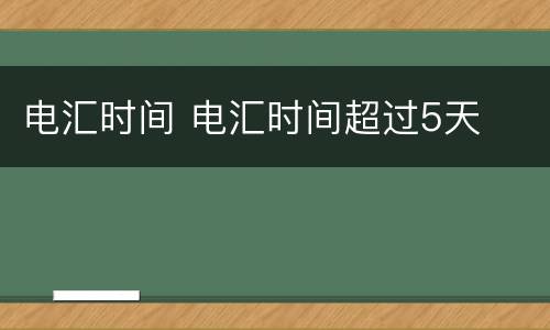 电汇时间 电汇时间超过5天
