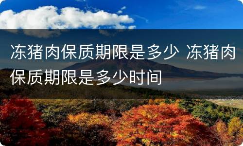 冻猪肉保质期限是多少 冻猪肉保质期限是多少时间