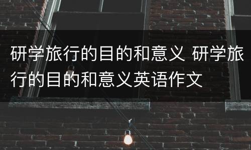 研学旅行的目的和意义 研学旅行的目的和意义英语作文