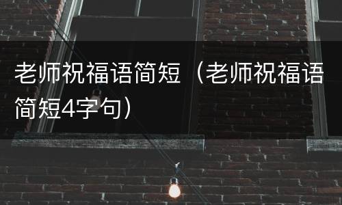 老师祝福语简短（老师祝福语简短4字句）