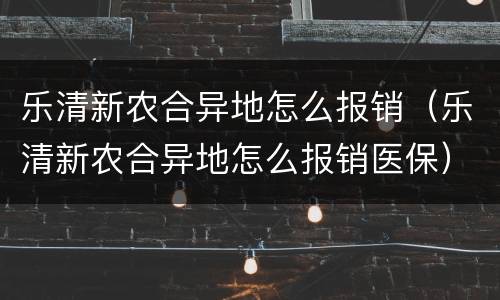 乐清新农合异地怎么报销（乐清新农合异地怎么报销医保）