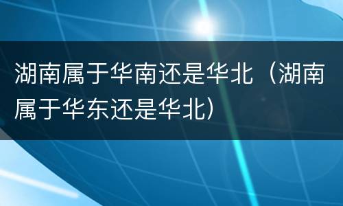 湖南属于华南还是华北（湖南属于华东还是华北）
