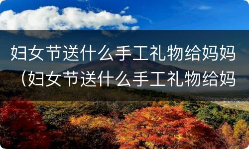 妇女节送什么手工礼物给妈妈（妇女节送什么手工礼物给妈妈不用彩色卡纸做贺卡简单）