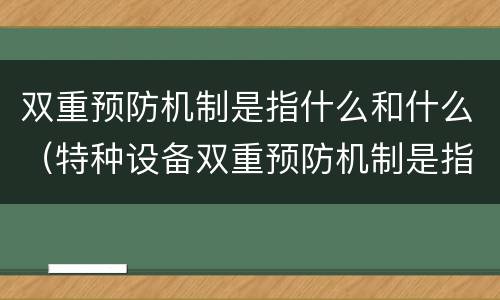 双重预防机制是指什么和什么（特种设备双重预防机制是指什么和什么）