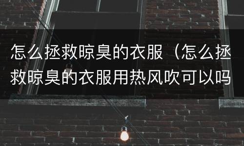 怎么拯救晾臭的衣服（怎么拯救晾臭的衣服用热风吹可以吗）