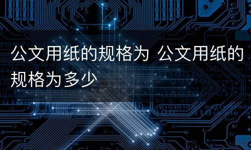 公文用纸的规格为 公文用纸的规格为多少