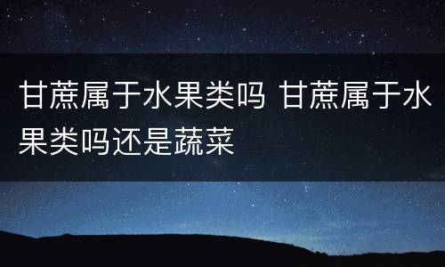 甘蔗属于水果类吗 甘蔗属于水果类吗还是蔬菜
