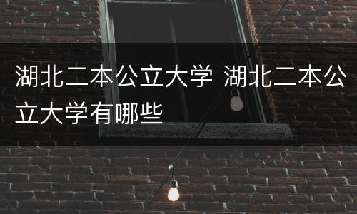 湖北二本公立大学 湖北二本公立大学有哪些