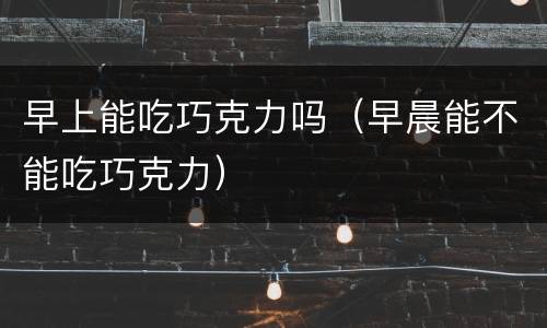 早上能吃巧克力吗（早晨能不能吃巧克力）