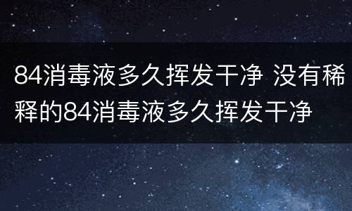 84消毒液多久挥发干净 没有稀释的84消毒液多久挥发干净