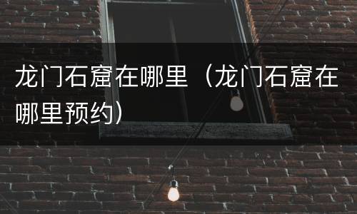 龙门石窟在哪里（龙门石窟在哪里预约）