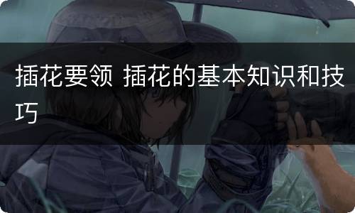 插花要领 插花的基本知识和技巧