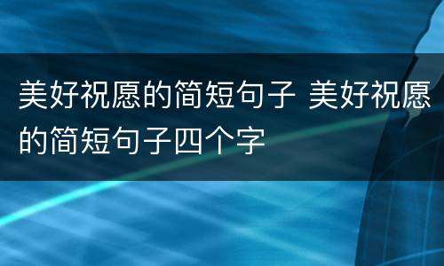 美好祝愿的简短句子 美好祝愿的简短句子四个字
