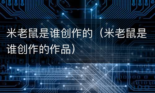 米老鼠是谁创作的（米老鼠是谁创作的作品）