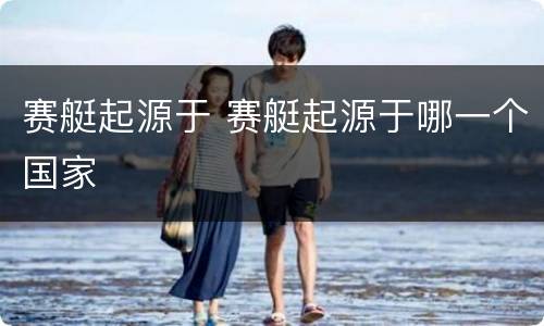 赛艇起源于 赛艇起源于哪一个国家
