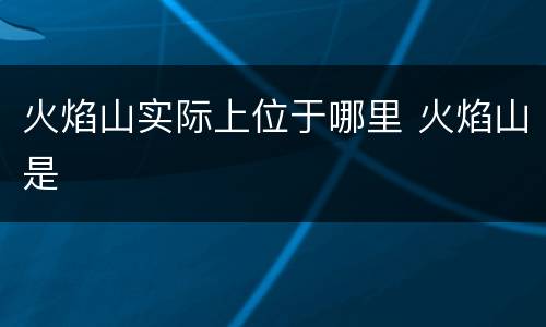 火焰山实际上位于哪里 火焰山是