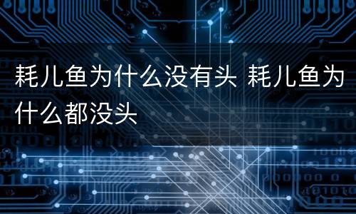 耗儿鱼为什么没有头 耗儿鱼为什么都没头