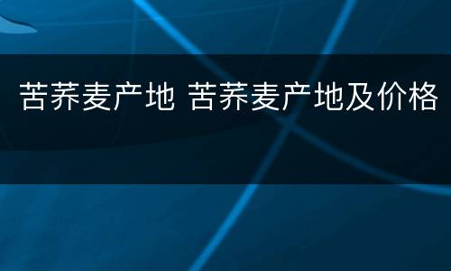 苦荞麦产地 苦荞麦产地及价格