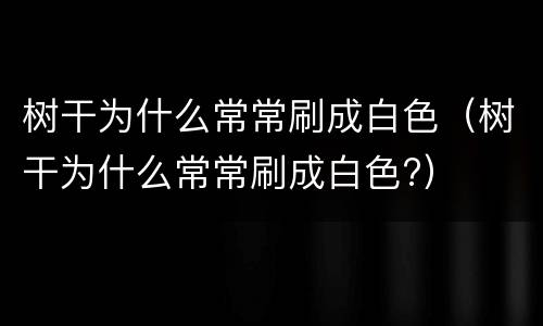 树干为什么常常刷成白色（树干为什么常常刷成白色?）