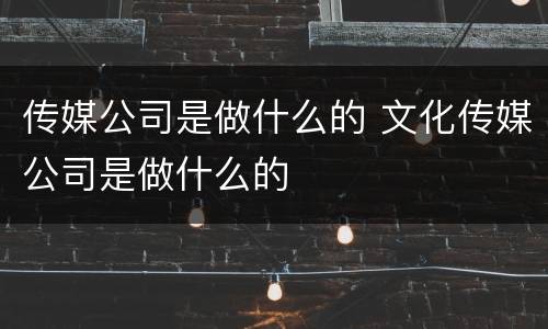 传媒公司是做什么的 文化传媒公司是做什么的